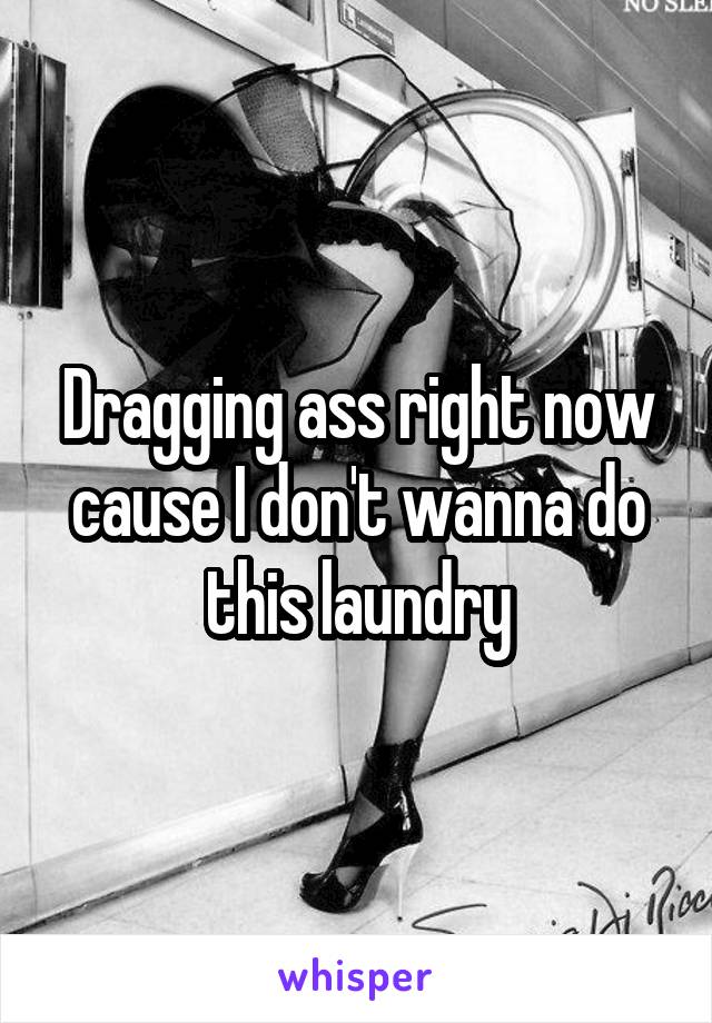 Dragging ass right now cause I don't wanna do this laundry