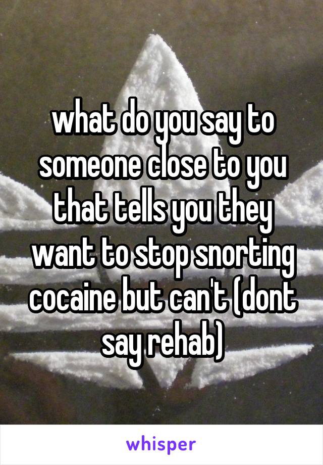 what do you say to someone close to you that tells you they want to stop snorting cocaine but can't (dont say rehab)