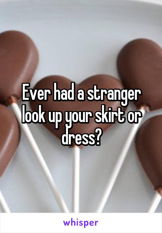 Ever had a stranger look up your skirt or dress?