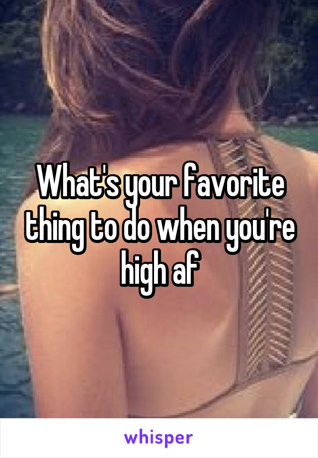 What's your favorite thing to do when you're high af