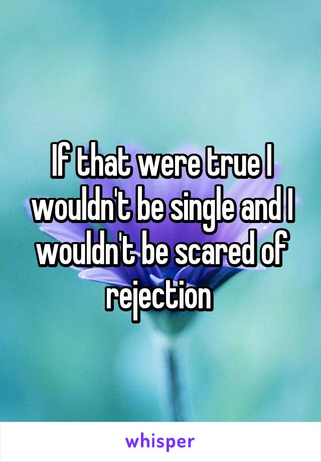 If that were true I wouldn't be single and I wouldn't be scared of rejection 