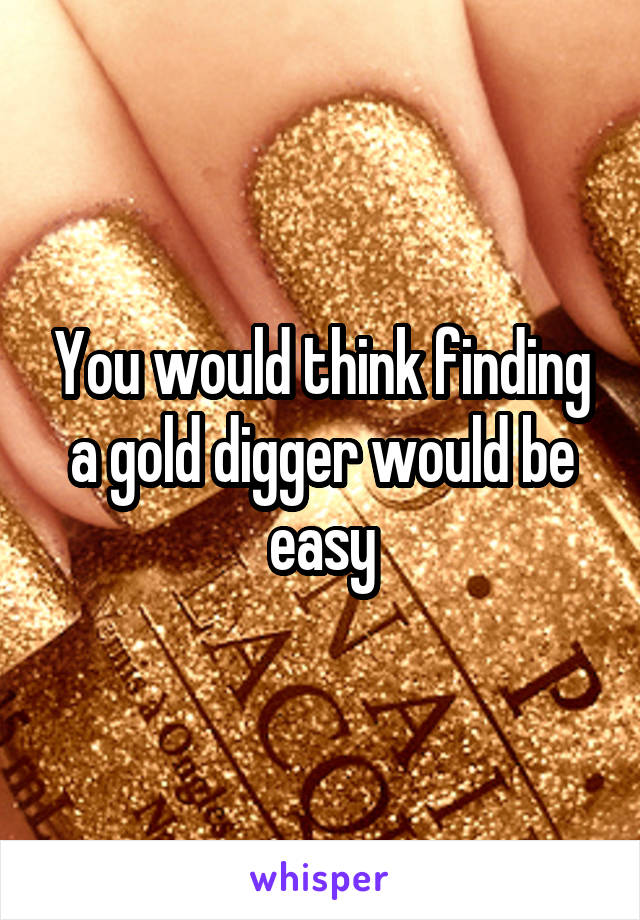 You would think finding a gold digger would be easy