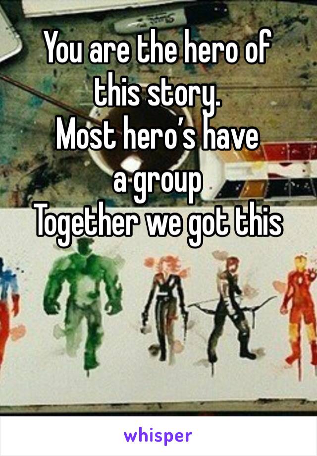 You are the hero of this story. 
Most hero’s have a group
Together we got this 