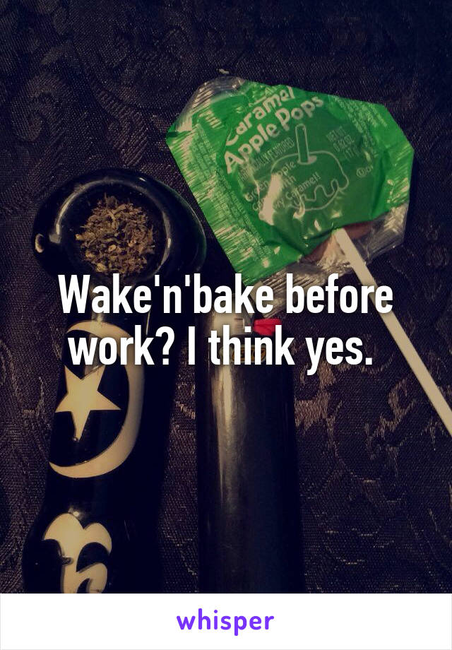 Wake'n'bake before work? I think yes. 