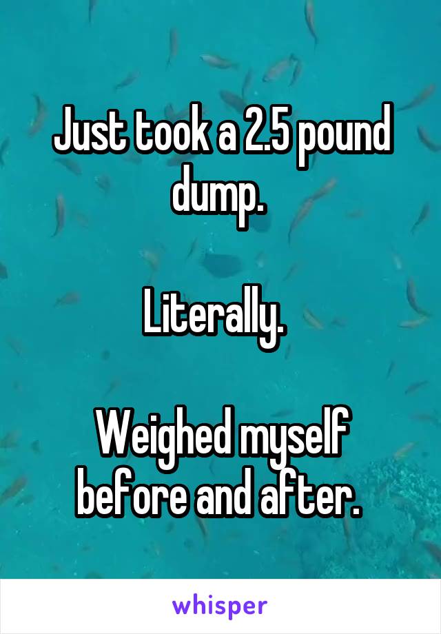 Just took a 2.5 pound dump. 
  
Literally.  
  
Weighed myself before and after. 