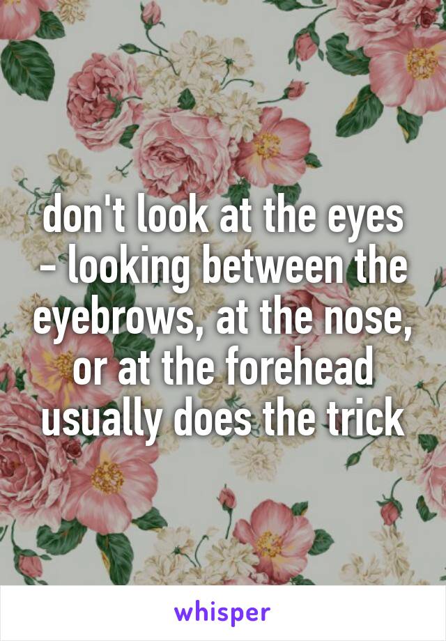 don't look at the eyes - looking between the eyebrows, at the nose, or at the forehead usually does the trick