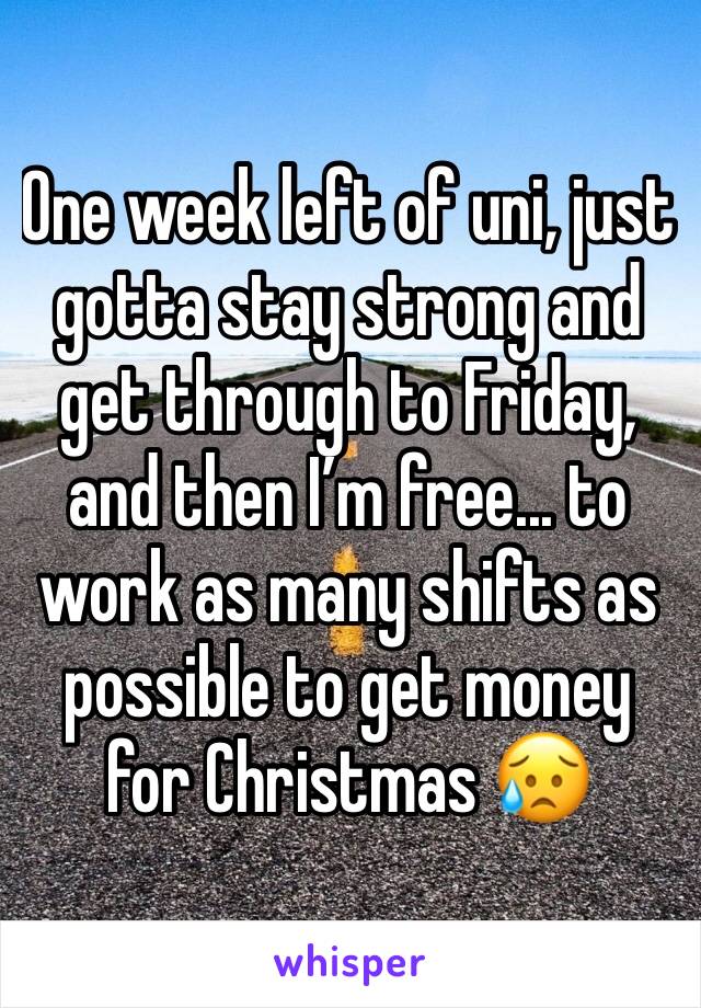 One week left of uni, just gotta stay strong and get through to Friday, and then I’m free... to work as many shifts as possible to get money for Christmas 😥