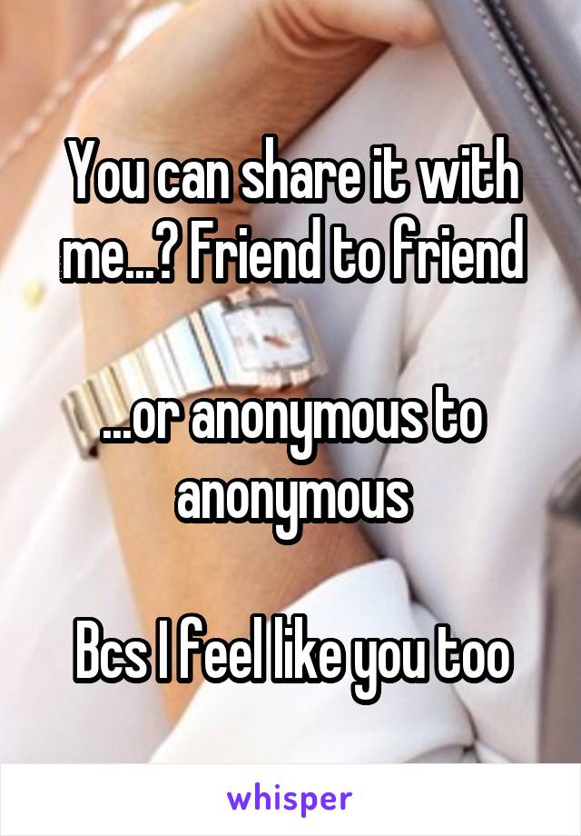 You can share it with me...? Friend to friend

...or anonymous to anonymous

Bcs I feel like you too