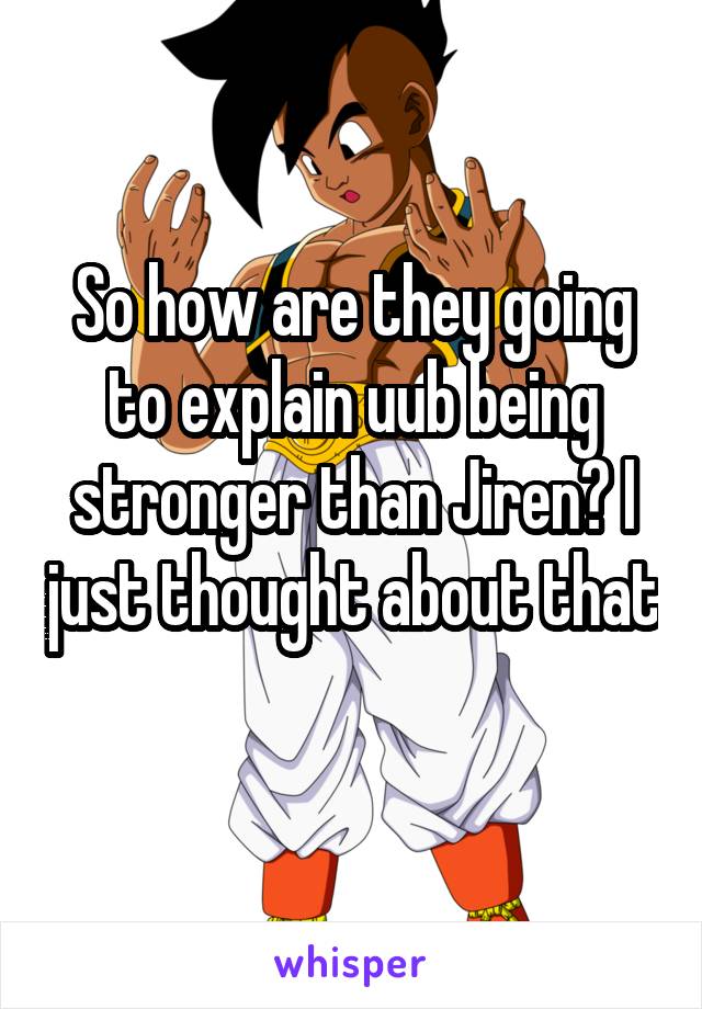 So how are they going to explain uub being stronger than Jiren? I just thought about that 