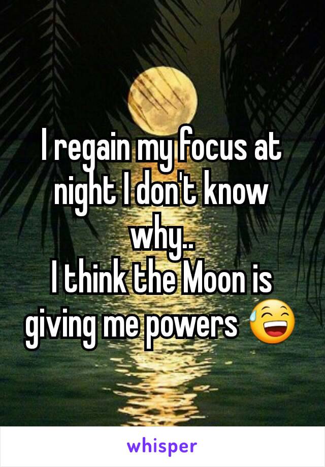I regain my focus at night I don't know why..
I think the Moon is giving me powers 😅