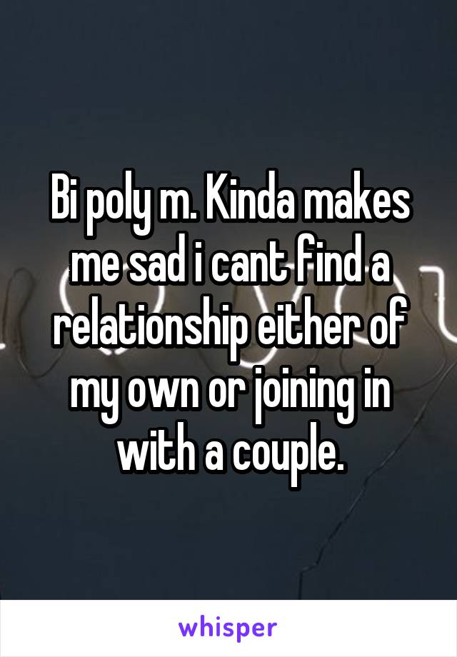 Bi poly m. Kinda makes me sad i cant find a relationship either of my own or joining in with a couple.