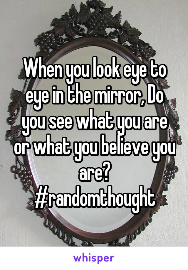 When you look eye to eye in the mirror, Do you see what you are or what you believe you are?
#randomthought