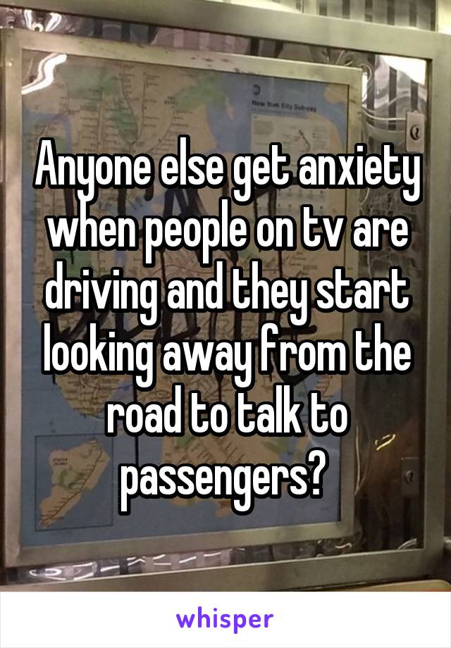 Anyone else get anxiety when people on tv are driving and they start looking away from the road to talk to passengers? 