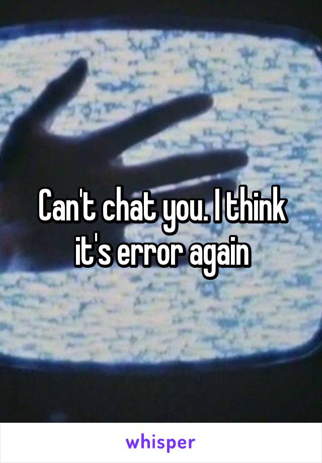 Can't chat you. I think it's error again