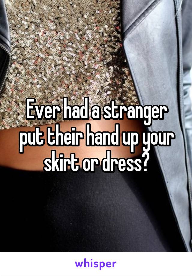 Ever had a stranger put their hand up your skirt or dress?