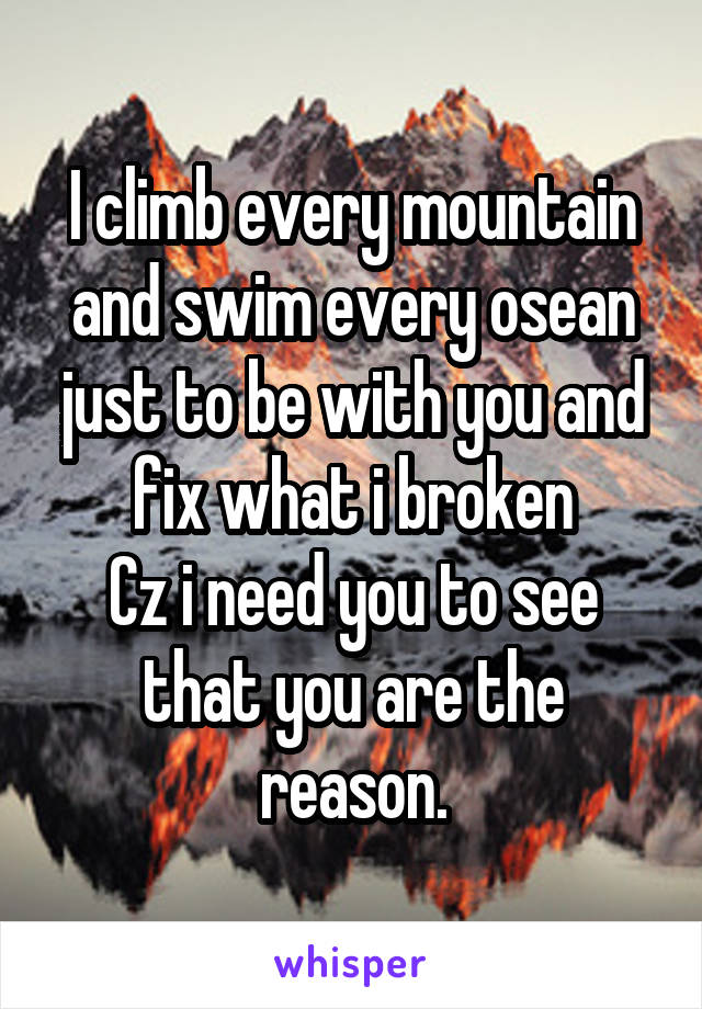 I climb every mountain and swim every osean just to be with you and fix what i broken
Cz i need you to see that you are the reason.
