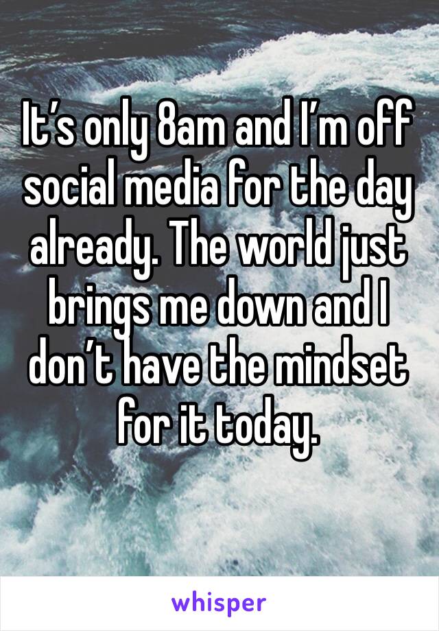 It’s only 8am and I’m off social media for the day already. The world just brings me down and I don’t have the mindset for it today. 