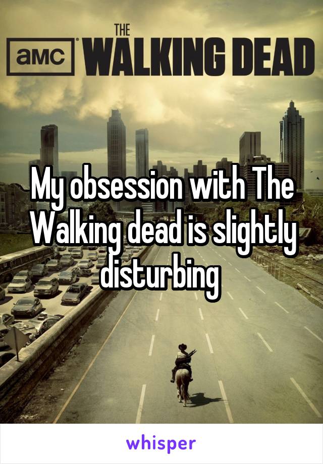 My obsession with The Walking dead is slightly disturbing 