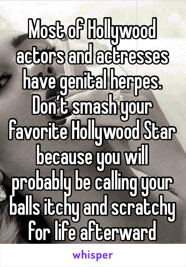 Most of Hollywood actors and actresses have genital herpes. Don’t smash your favorite Hollywood Star because you will probably be calling your balls itchy and scratchy for life afterward