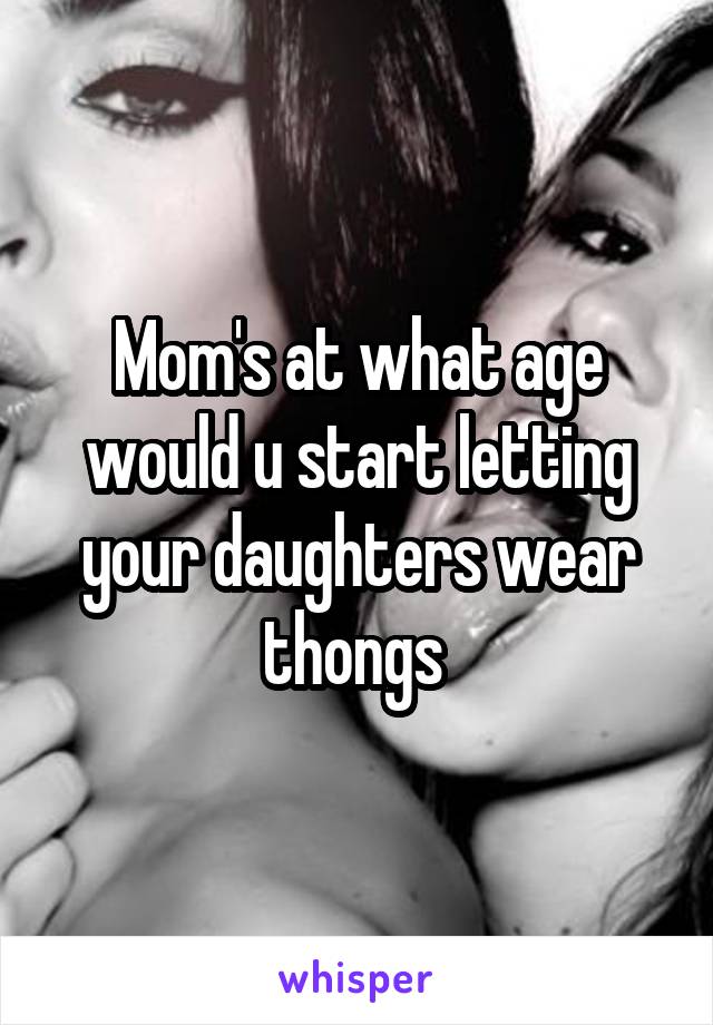 Mom's at what age would u start letting your daughters wear thongs 
