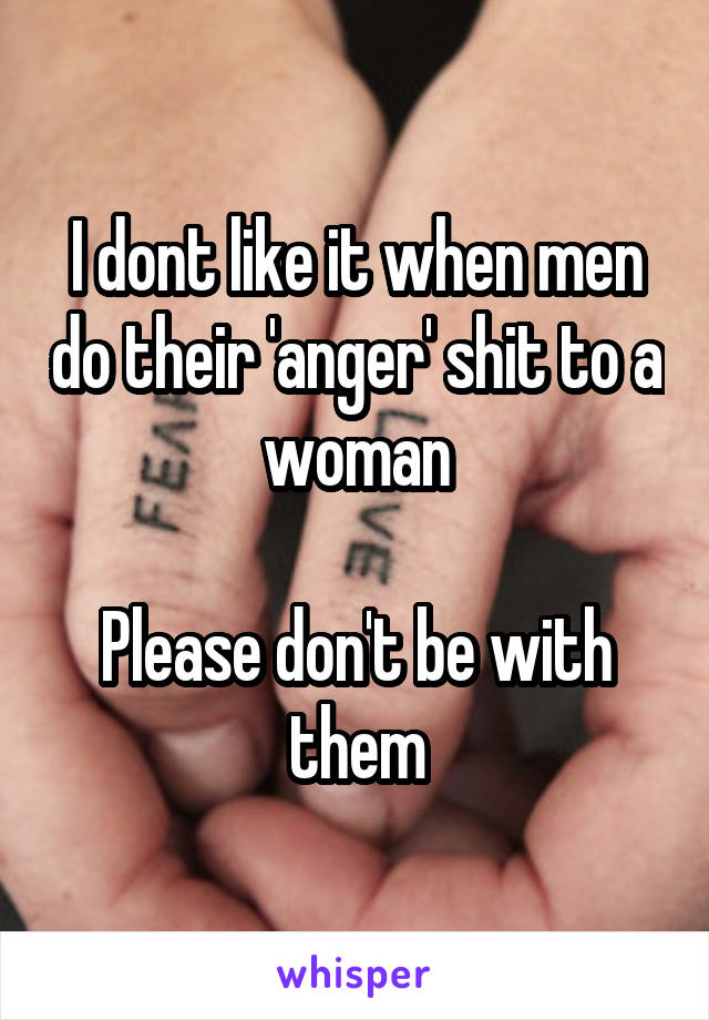 I dont like it when men do their 'anger' shit to a woman

Please don't be with them
