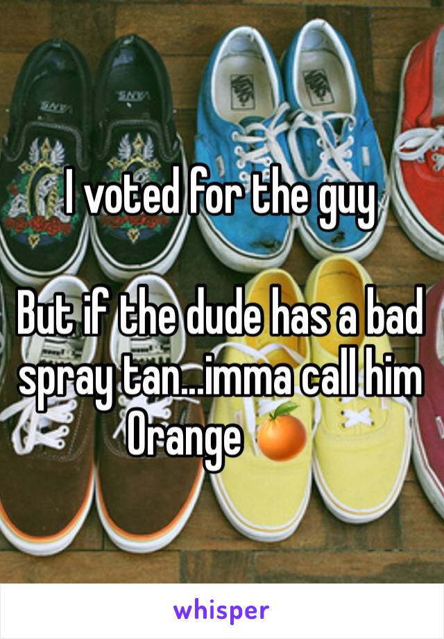 I voted for the guy

But if the dude has a bad spray tan...imma call him Orange 🍊 