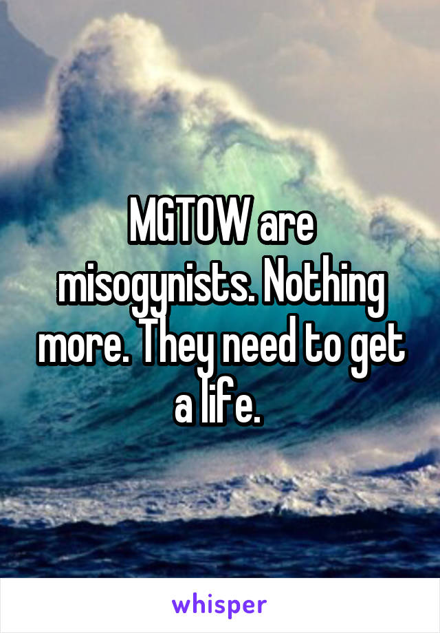 MGTOW are misogynists. Nothing more. They need to get a life. 