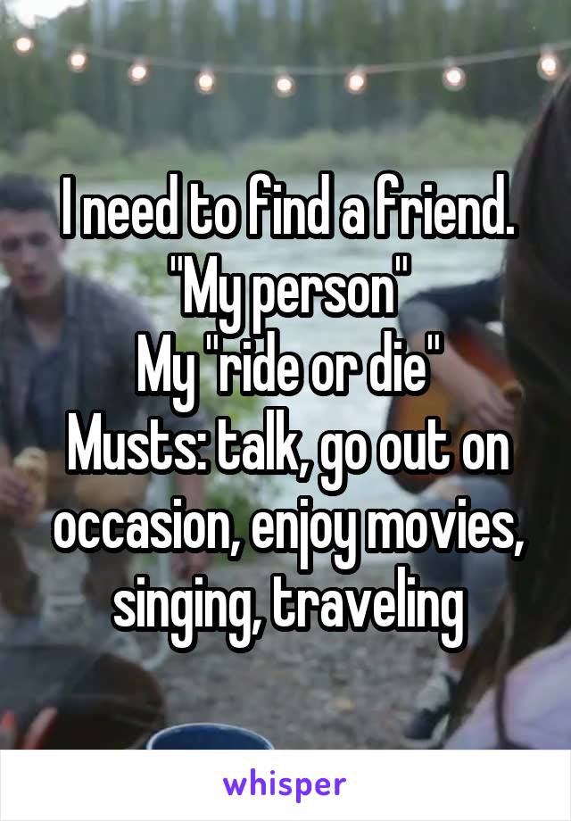 I need to find a friend. "My person"
My "ride or die"
Musts: talk, go out on occasion, enjoy movies, singing, traveling