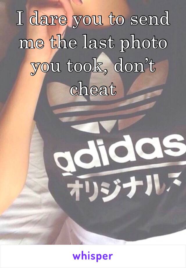 I dare you to send me the last photo you took, don’t cheat