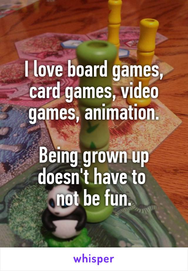 I love board games, card games, video games, animation.

Being grown up doesn't have to 
not be fun.