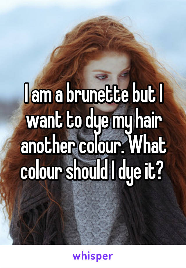 I am a brunette but I want to dye my hair another colour. What colour should I dye it? 
