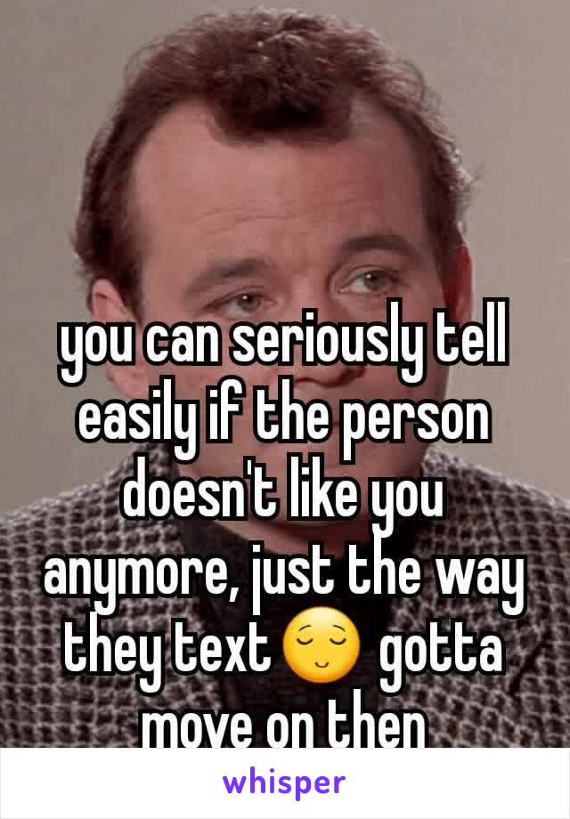 you can seriously tell easily if the person doesn't like you anymore, just the way they text😌 gotta move on then