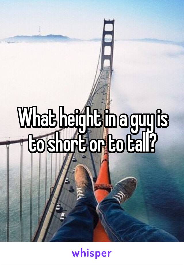 What height in a guy is to short or to tall?