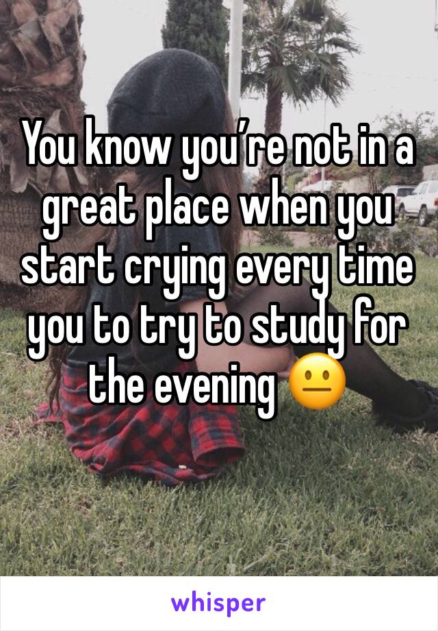 You know you’re not in a great place when you start crying every time you to try to study for the evening 😐
