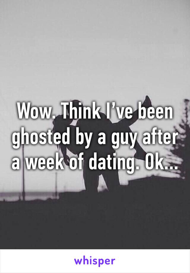 Wow. Think I’ve been ghosted by a guy after a week of dating. Ok... 