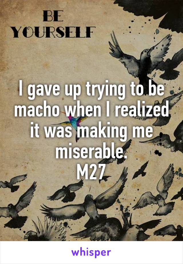 I gave up trying to be macho when I realized it was making me miserable.
M27
