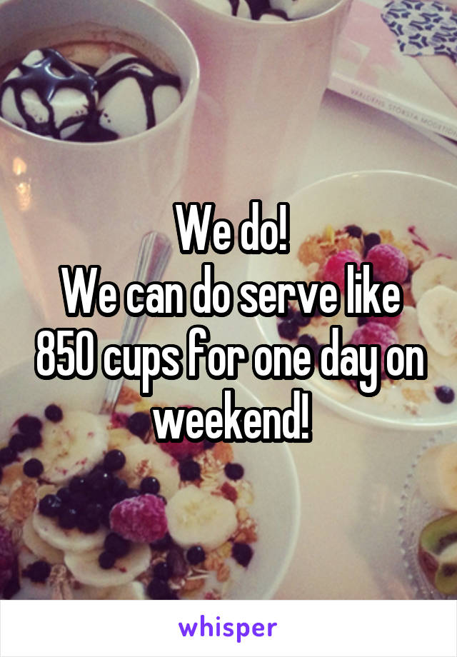  We do! 
We can do serve like 850 cups for one day on weekend!