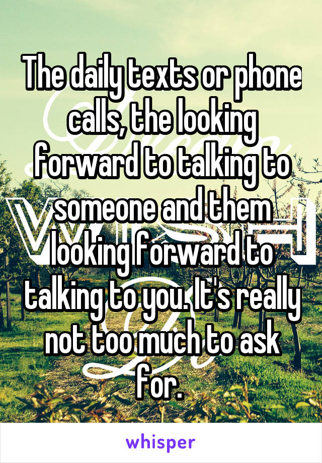 The daily texts or phone calls, the looking forward to talking to someone and them looking forward to talking to you. It's really not too much to ask for. 