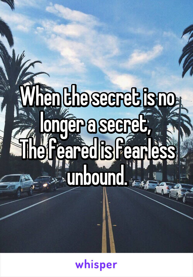 When the secret is no longer a secret, 
The feared is fearless unbound.
