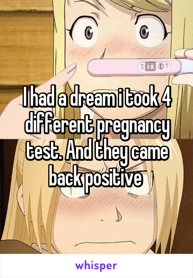 I had a dream i took 4 different pregnancy test. And they came back positive 