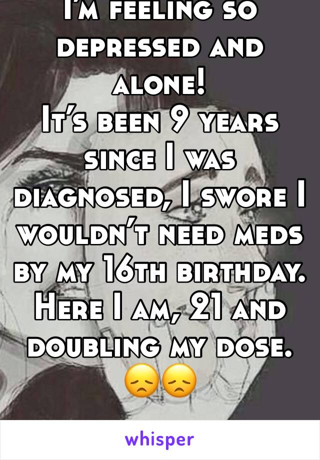I’m feeling so depressed and alone! 
It’s been 9 years since I was diagnosed, I swore I wouldn’t need meds by my 16th birthday. Here I am, 21 and doubling my dose.                              
😞😞