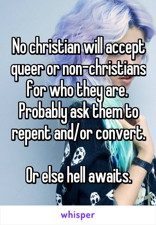 No christian will accept queer or non-christians for who they are. 
Probably ask them to repent and/or convert. 
Or else hell awaits.