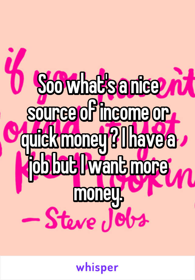 Soo what's a nice source of income or quick money ? I have a job but I want more money.