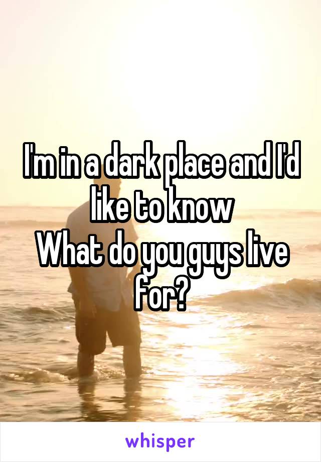 I'm in a dark place and I'd like to know
What do you guys live for?