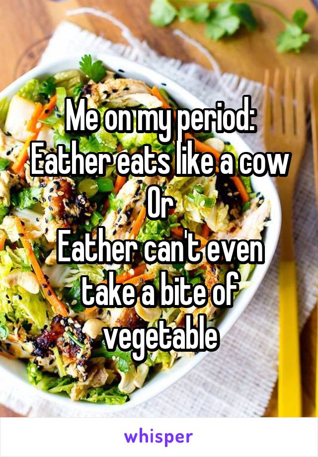 Me on my period:
Eather eats like a cow
Or
Eather can't even take a bite of vegetable