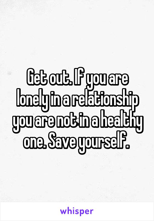 Get out. If you are lonely in a relationship you are not in a healthy one. Save yourself. 