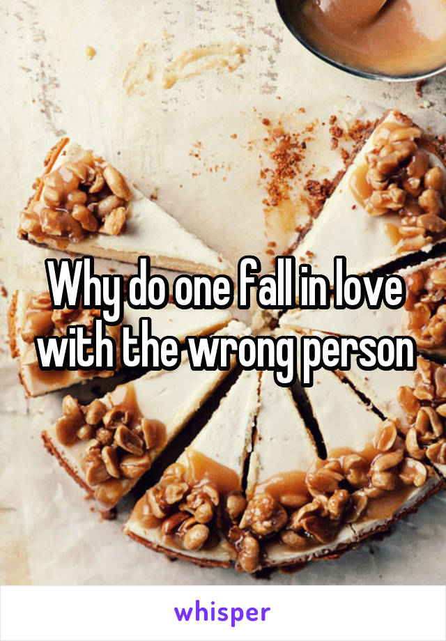 Why do one fall in love with the wrong person