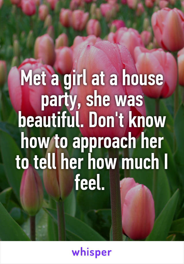Met a girl at a house party, she was beautiful. Don't know how to approach her to tell her how much I feel. 