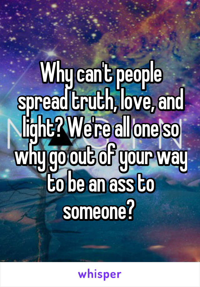 Why can't people spread truth, love, and light? We're all one so why go out of your way to be an ass to someone? 
