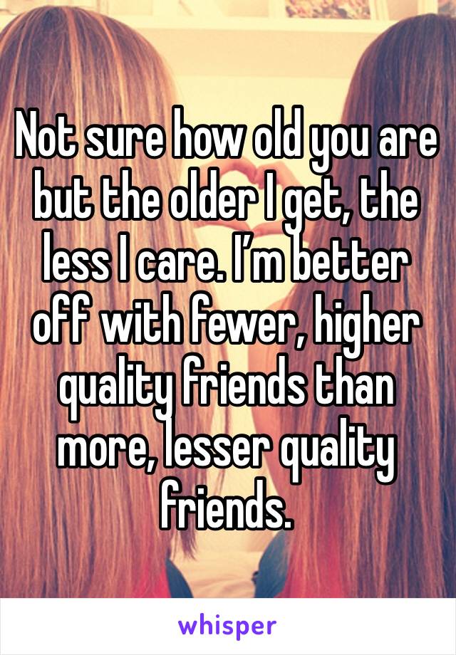 Not sure how old you are but the older I get, the less I care. I’m better off with fewer, higher quality friends than more, lesser quality friends. 